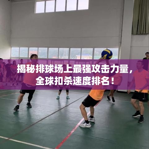 揭秘排球場上最強攻擊力量，全球扣殺速度排名！