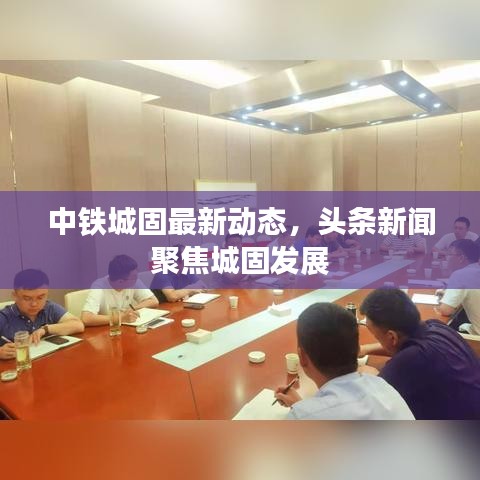 中鐵城固最新動(dòng)態(tài)，頭條新聞聚焦城固發(fā)展