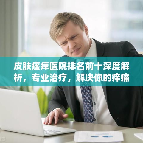 皮膚瘙癢醫(yī)院排名前十深度解析，專業(yè)治療，解決你的癢痛困擾！