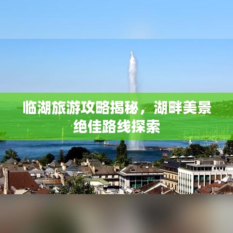 臨湖旅游攻略揭秘，湖畔美景絕佳路線探索