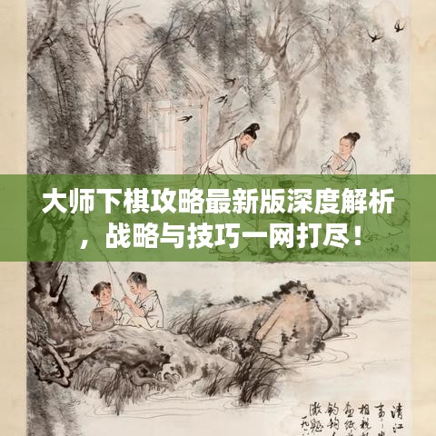 大師下棋攻略最新版深度解析，戰(zhàn)略與技巧一網(wǎng)打盡！