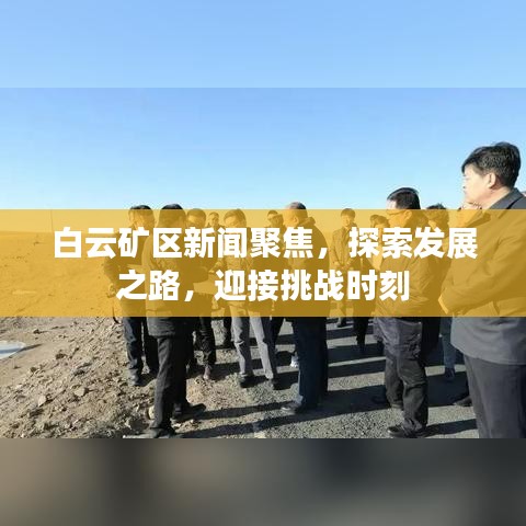 白云礦區(qū)新聞聚焦，探索發(fā)展之路，迎接挑戰(zhàn)時刻