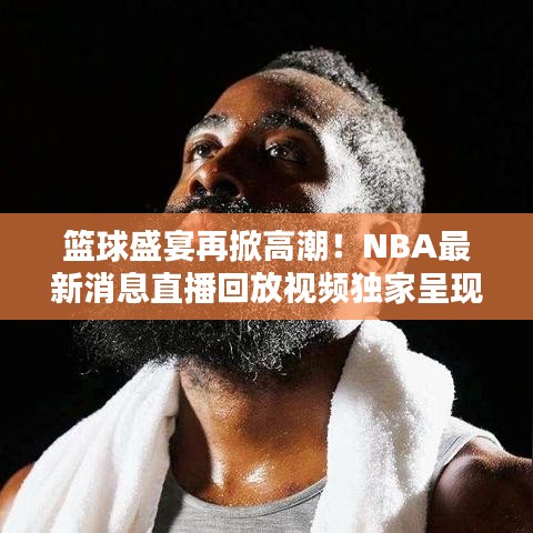 籃球盛宴再掀高潮！NBA最新消息直播回放視頻獨家呈現(xiàn)