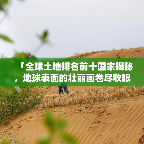 「全球土地排名前十國家揭秘，地球表面的壯麗畫卷盡收眼底」