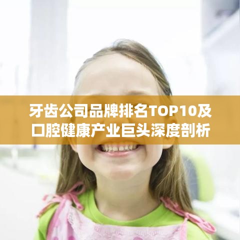 牙齒公司品牌排名TOP10及口腔健康產(chǎn)業(yè)巨頭深度剖析