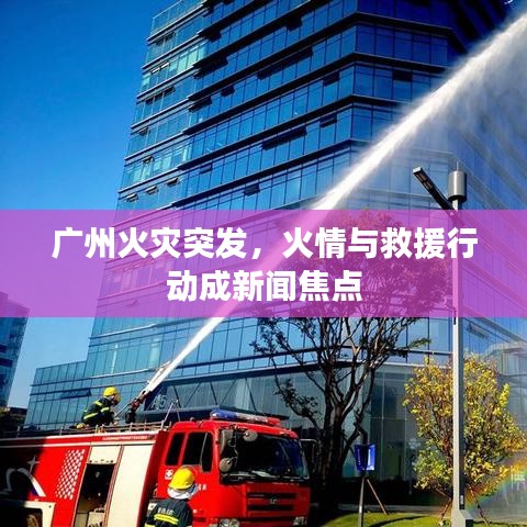 廣州火災突發(fā)，火情與救援行動成新聞焦點