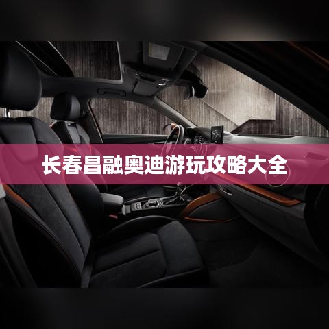 長春昌融奧迪游玩攻略大全