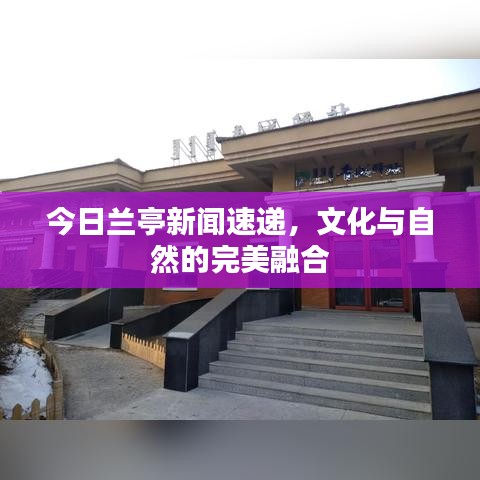 今日蘭亭新聞速遞，文化與自然的完美融合