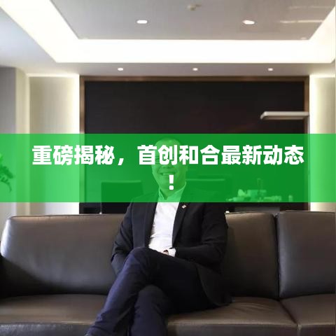 重磅揭秘，首創(chuàng)和合最新動態(tài)！