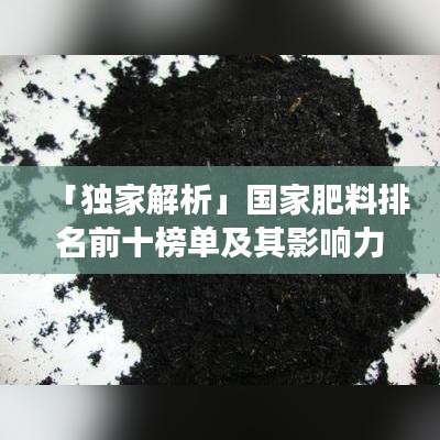 「獨家解析」國家肥料排名前十榜單及其影響力深度剖析！