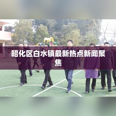 昭化區(qū)白水鎮(zhèn)最新熱點(diǎn)新聞聚焦