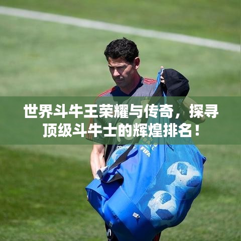 世界斗牛王榮耀與傳奇，探尋頂級斗牛士的輝煌排名！