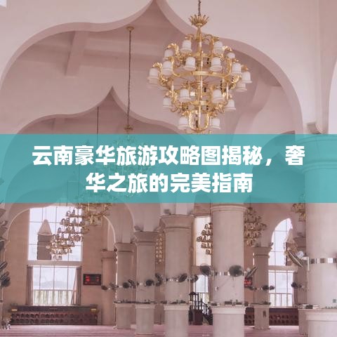 云南豪華旅游攻略圖揭秘，奢華之旅的完美指南