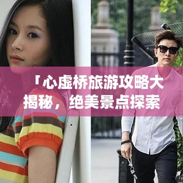 「心虛橋旅游攻略大揭秘，絕美景點(diǎn)探索指南」
