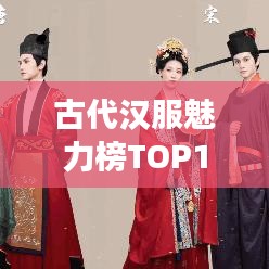 古代漢服魅力榜TOP10，歷史韻味與現(xiàn)代風尚的交融復興