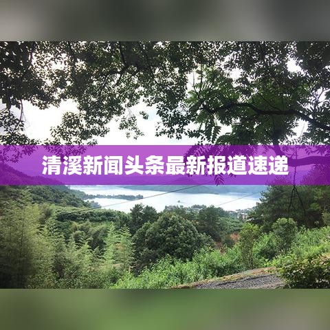 清溪新聞?lì)^條最新報(bào)道速遞