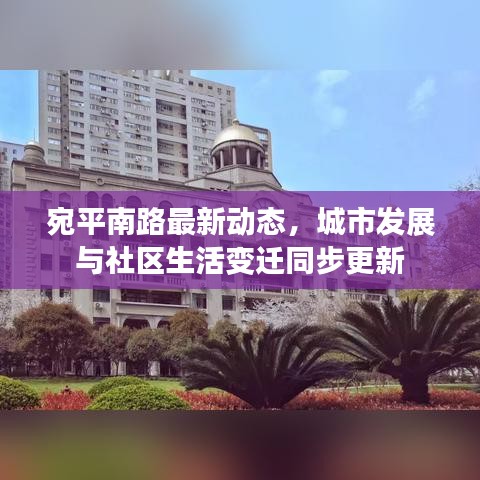 宛平南路最新動(dòng)態(tài)，城市發(fā)展與社區(qū)生活變遷同步更新