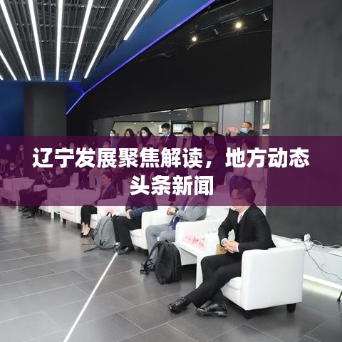 遼寧發(fā)展聚焦解讀，地方動態(tài)頭條新聞