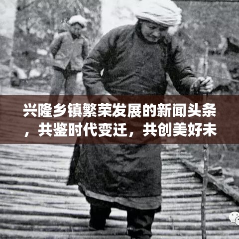 興隆鄉(xiāng)鎮(zhèn)繁榮發(fā)展的新聞?lì)^條，共鑒時(shí)代變遷，共創(chuàng)美好未來(lái)