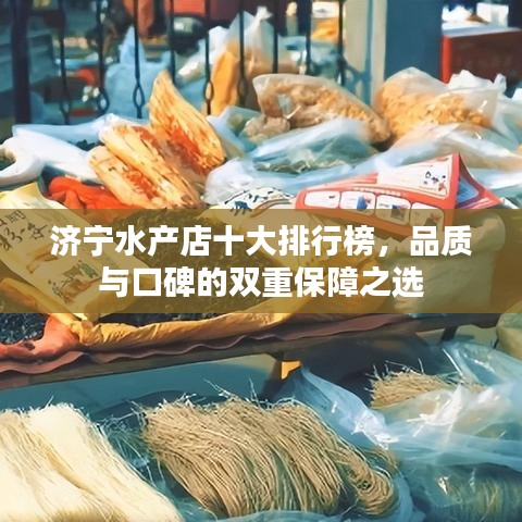 濟(jì)寧水產(chǎn)店十大排行榜，品質(zhì)與口碑的雙重保障之選