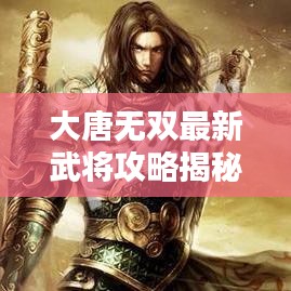 大唐無雙最新武將攻略揭秘，成為霸主的無壓力指南！