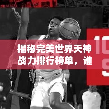揭秘完美世界天神戰(zhàn)力排行榜單，誰居首位？