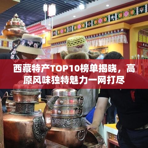 西藏特產(chǎn)TOP10榜單揭曉，高原風(fēng)味獨(dú)特魅力一網(wǎng)打盡