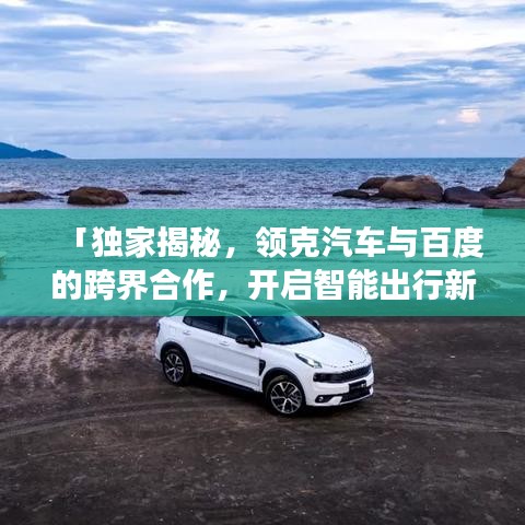 「獨家揭秘，領(lǐng)克汽車與百度的跨界合作，開啟智能出行新探索之旅」