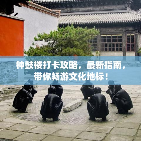 鐘鼓樓打卡攻略，最新指南，帶你暢游文化地標！