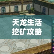 天龍生活挖礦攻略大全，最新指南助你輕松挖掘財(cái)富，成為礦業(yè)大佬！