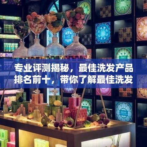 專業(yè)評(píng)測(cè)揭秘，最佳洗發(fā)產(chǎn)品排名前十，帶你了解最佳洗發(fā)產(chǎn)品！