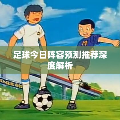 足球今日陣容預(yù)測推薦深度解析