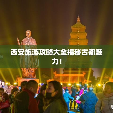 西安旅游攻略大全揭秘古都魅力！