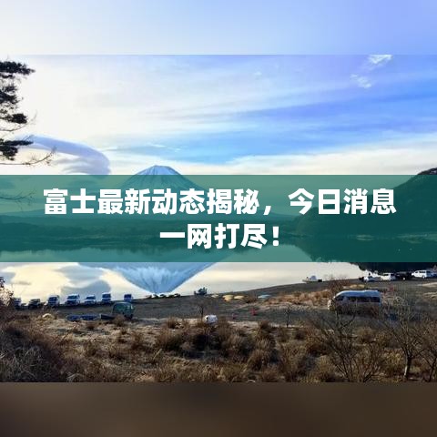 富士最新動態(tài)揭秘，今日消息一網(wǎng)打盡！