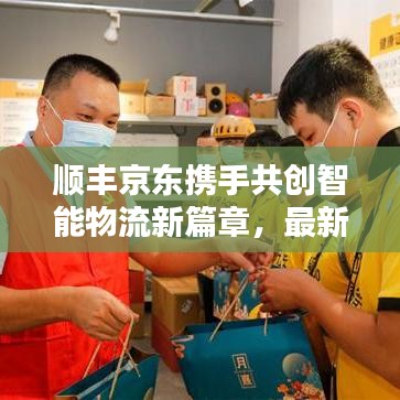 順豐京東攜手共創(chuàng)智能物流新篇章，最新合作動態(tài)揭秘