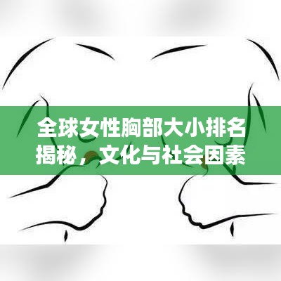 全球女性胸部大小排名揭秘，文化與社會因素探究
