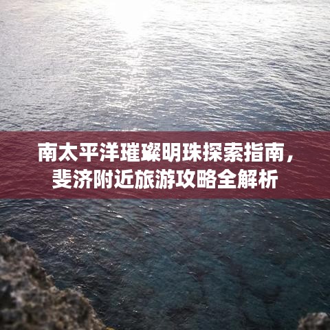 南太平洋璀璨明珠探索指南，斐濟(jì)附近旅游攻略全解析