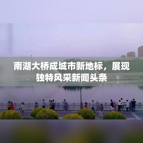 南湖大橋成城市新地標，展現獨特風采新聞頭條