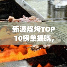 新源燒烤TOP10榜單揭曉，味蕾盛宴，煙火氣十足！