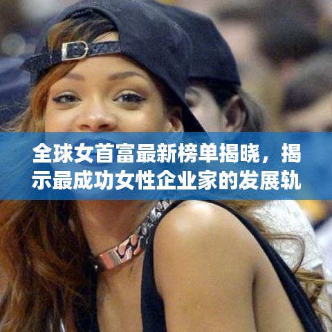 全球女首富最新榜單揭曉，揭示最成功女性企業(yè)家的發(fā)展軌跡