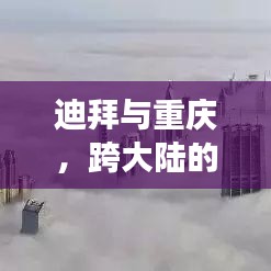 迪拜與重慶，跨大陸的夢幻旅游攻略，探秘雙重魅力之旅