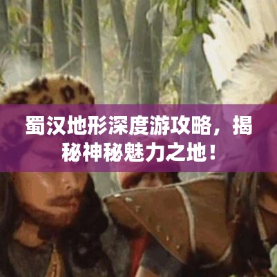 蜀漢地形深度游攻略，揭秘神秘魅力之地！