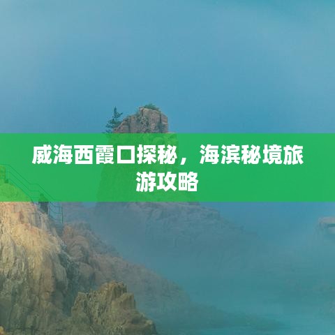 威海西霞口探秘，海濱秘境旅游攻略