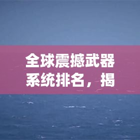 全球震撼武器系統(tǒng)排名，揭秘滅國(guó)神器的威力與傳奇