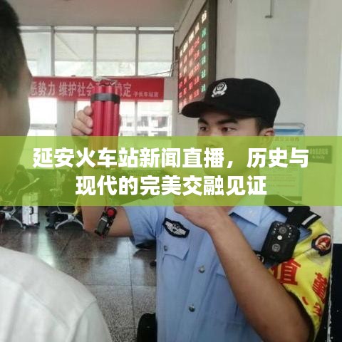 延安火車(chē)站新聞直播，歷史與現(xiàn)代的完美交融見(jiàn)證