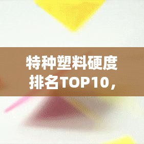 特種塑料硬度排名TOP10，掌握這些材料，行業(yè)優(yōu)勢更勝一籌！