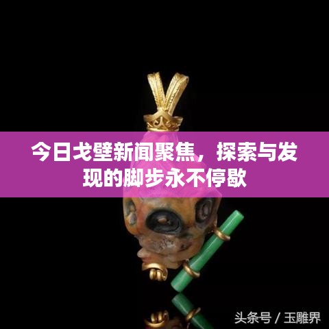 今日戈壁新聞聚焦，探索與發(fā)現(xiàn)的腳步永不停歇