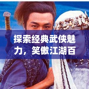 探索經典武俠魅力，笑傲江湖百度收錄來襲！