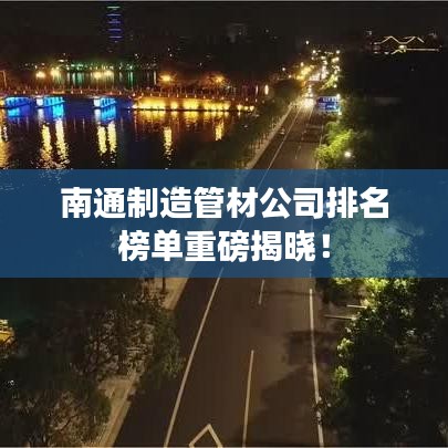 南通制造管材公司排名榜單重磅揭曉！