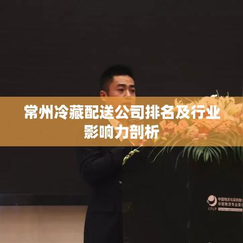 常州冷藏配送公司排名及行業(yè)影響力剖析